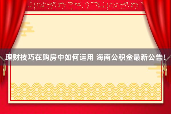 理财技巧在购房中如何运用 海南公积金最新公告！