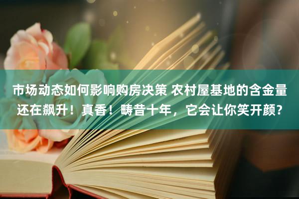 市场动态如何影响购房决策 农村屋基地的含金量还在飙升！真香！畴昔十年，它会让你笑开颜？