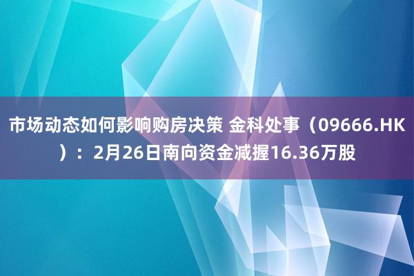 市场动态如何影响购房决策 金科处事（09666.HK）：2月26日南向资金减握16.36万股