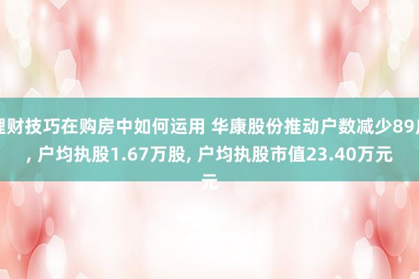 理财技巧在购房中如何运用 华康股份推动户数减少89户, 户均执股1.67万股, 户均执股市值23.40万元