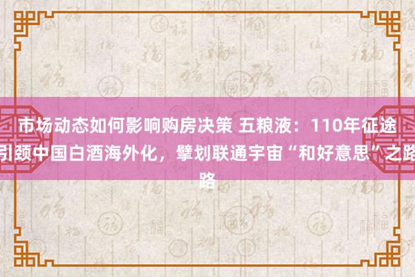 市场动态如何影响购房决策 五粮液：110年征途引颈中国白酒海外化，擘划联通宇宙“和好意思”之路