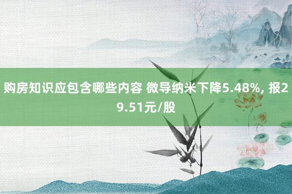 购房知识应包含哪些内容 微导纳米下降5.48%, 报29.51元/股