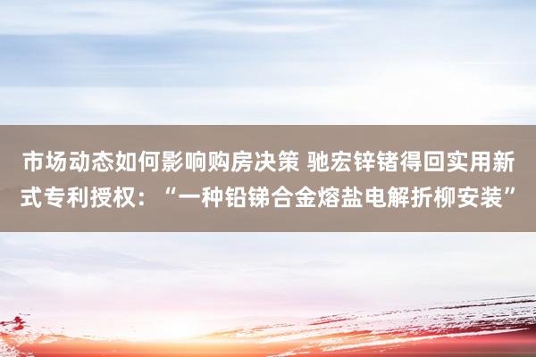 市场动态如何影响购房决策 驰宏锌锗得回实用新式专利授权：“一种铅锑合金熔盐电解折柳安装”