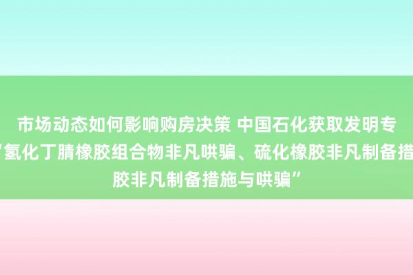 市场动态如何影响购房决策 中国石化获取发明专利授权：“氢化丁腈橡胶组合物非凡哄骗、硫化橡胶非凡制备措施与哄骗”