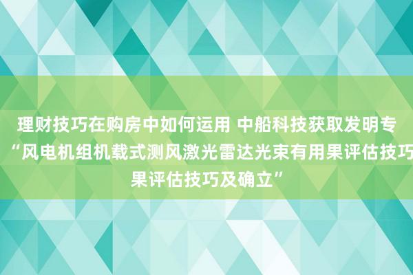 理财技巧在购房中如何运用 中船科技获取发明专利授权：“风电机组机载式测风激光雷达光束有用果评估技巧及确立”