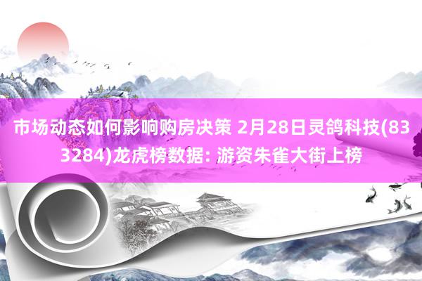 市场动态如何影响购房决策 2月28日灵鸽科技(833284)龙虎榜数据: 游资朱雀大街上榜