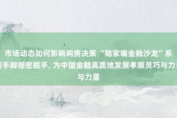 市场动态如何影响购房决策 “陆家嘴金融沙龙”系列手脚细密脱手, 为中国金融高质地发展孝顺灵巧与力量