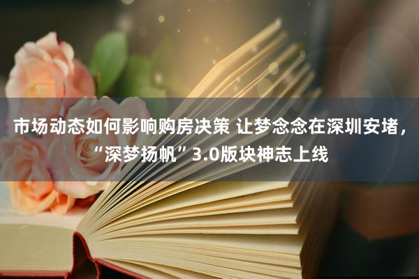 市场动态如何影响购房决策 让梦念念在深圳安堵，“深梦扬帆”3.0版块神志上线