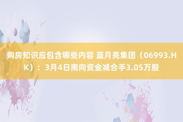 购房知识应包含哪些内容 蓝月亮集团（06993.HK）：3月4日南向资金减合手3.05万股