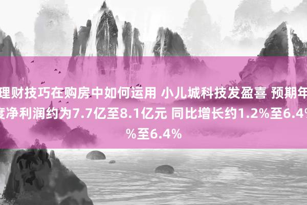 理财技巧在购房中如何运用 小儿城科技发盈喜 预期年度净利润约为7.7亿至8.1亿元 同比增长约1.2%至6.4%