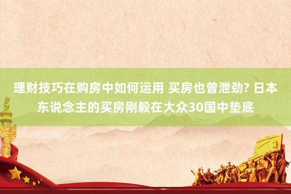 理财技巧在购房中如何运用 买房也曾泄劲? 日本东说念主的买房刚毅在大众30国中垫底