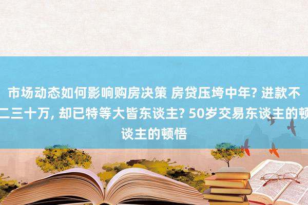 市场动态如何影响购房决策 房贷压垮中年? 进款不外二三十万, 却已特等大皆东谈主? 50岁交易东谈主的顿悟