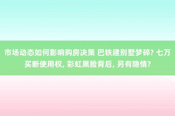 市场动态如何影响购房决策 巴铁建别墅梦碎? 七万买断使用权, 彩虹黑脸背后, 另有隐情?