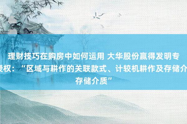 理财技巧在购房中如何运用 大华股份赢得发明专利授权：“区域与耕作的关联款式、计较机耕作及存储介质”