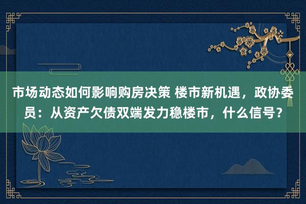 市场动态如何影响购房决策 楼市新机遇，政协委员：从资产欠债双端发力稳楼市，什么信号？