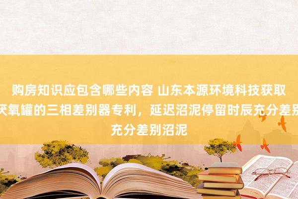 购房知识应包含哪些内容 山东本源环境科技获取用于厌氧罐的三相差别器专利，延迟沼泥停留时辰充分差别沼泥