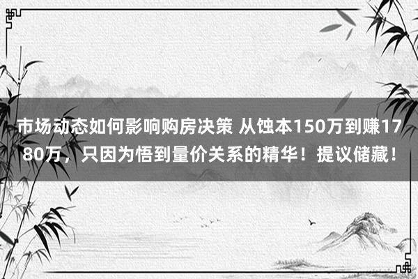 市场动态如何影响购房决策 从蚀本150万到赚1780万，只因为悟到量价关系的精华！提议储藏！