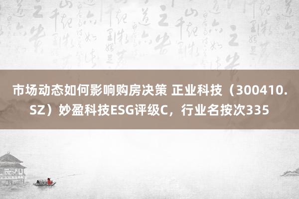 市场动态如何影响购房决策 正业科技（300410.SZ）妙盈科技ESG评级C，行业名按次335