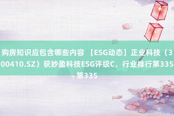 购房知识应包含哪些内容 【ESG动态】正业科技（300410.SZ）获妙盈科技ESG评级C，行业排行第335