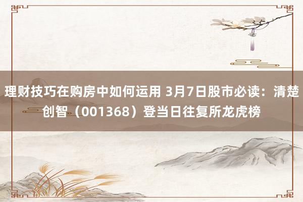 理财技巧在购房中如何运用 3月7日股市必读：清楚创智（001368）登当日往复所龙虎榜