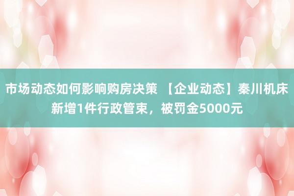 市场动态如何影响购房决策 【企业动态】秦川机床新增1件行政管束，被罚金5000元