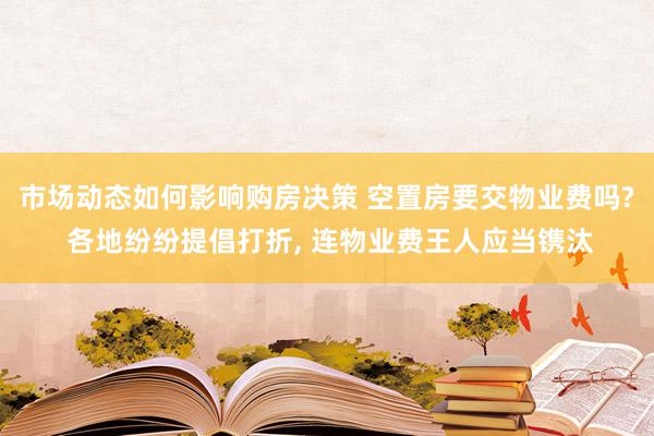 市场动态如何影响购房决策 空置房要交物业费吗? 各地纷纷提倡打折, 连物业费王人应当镌汰