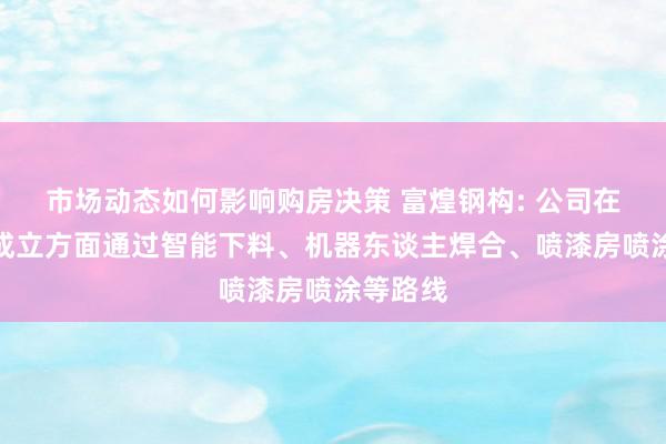 市场动态如何影响购房决策 富煌钢构: 公司在智能化成立方面通过智能下料、机器东谈主焊合、喷漆房喷涂等路线