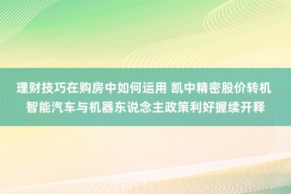 理财技巧在购房中如何运用 凯中精密股价转机 智能汽车与机器东说念主政策利好握续开释