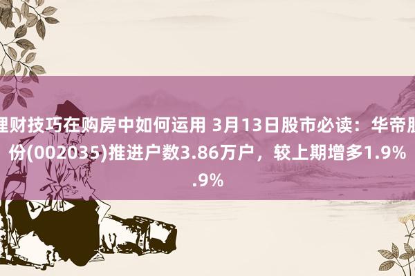 理财技巧在购房中如何运用 3月13日股市必读：华帝股份(002035)推进户数3.86万户，较上期增多1.9%